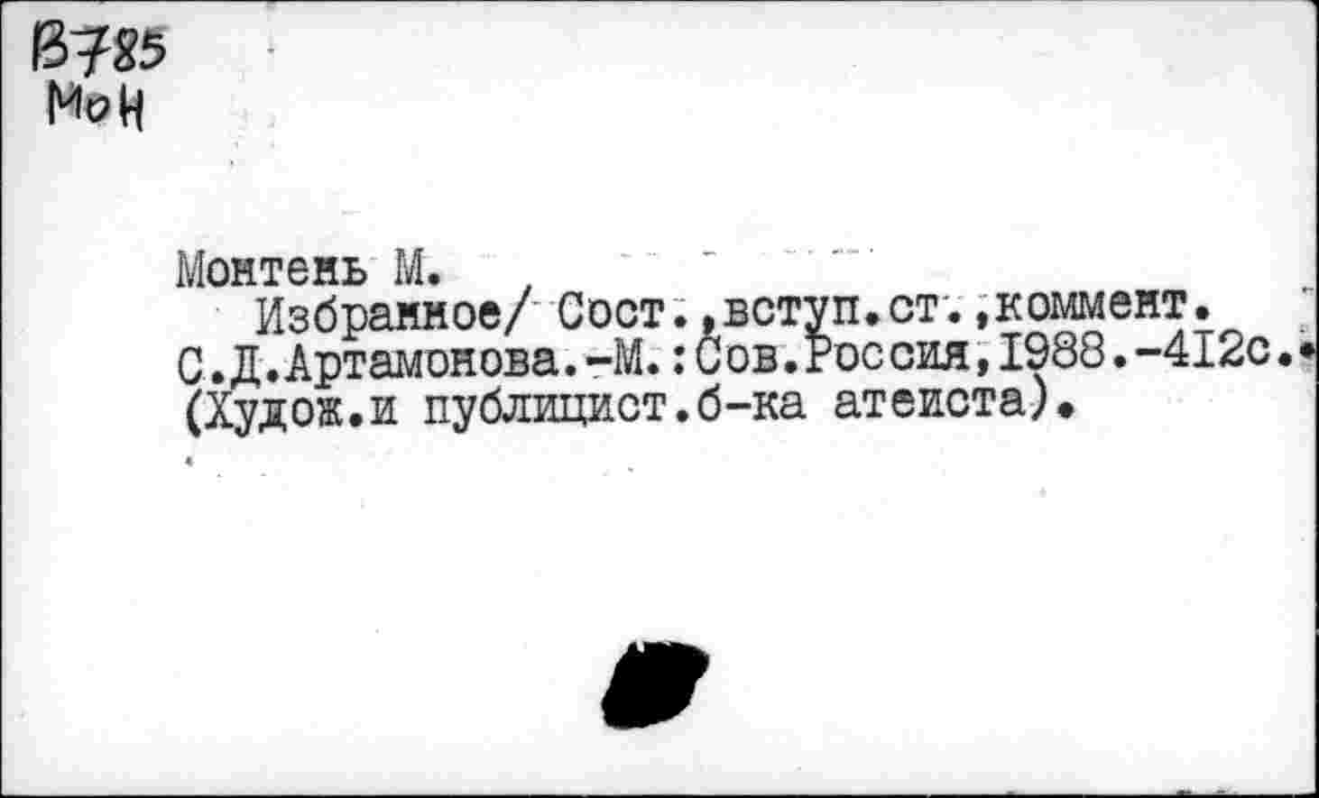 ﻿в?85 Но И
Монтень М.
Избранное/ Сост..вступ.ст.»коммент.
С. Д.Артамонова.-М.:Сов.Россия,1988.-412с.
(Худож.и публицист.б-ка атеиста).